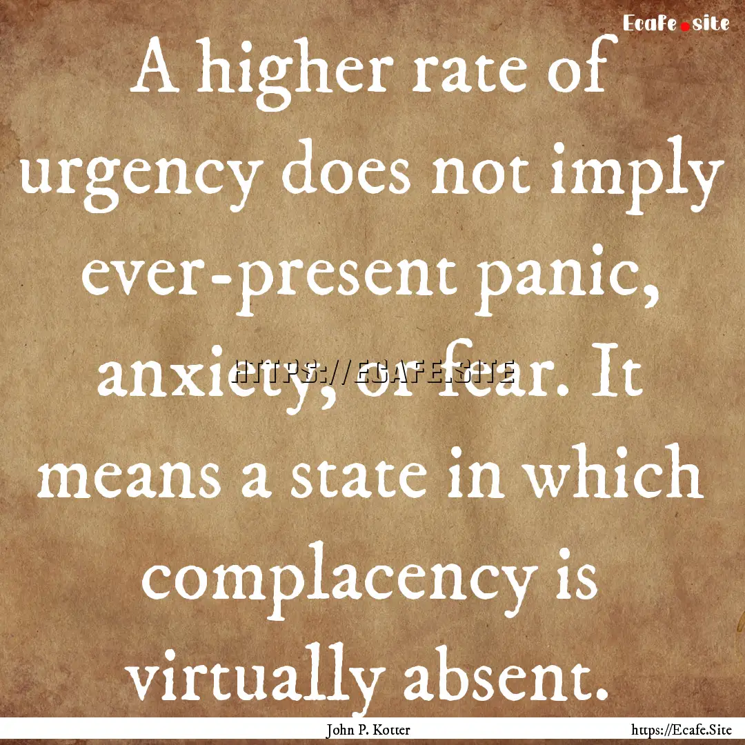 A higher rate of urgency does not imply ever-present.... : Quote by John P. Kotter