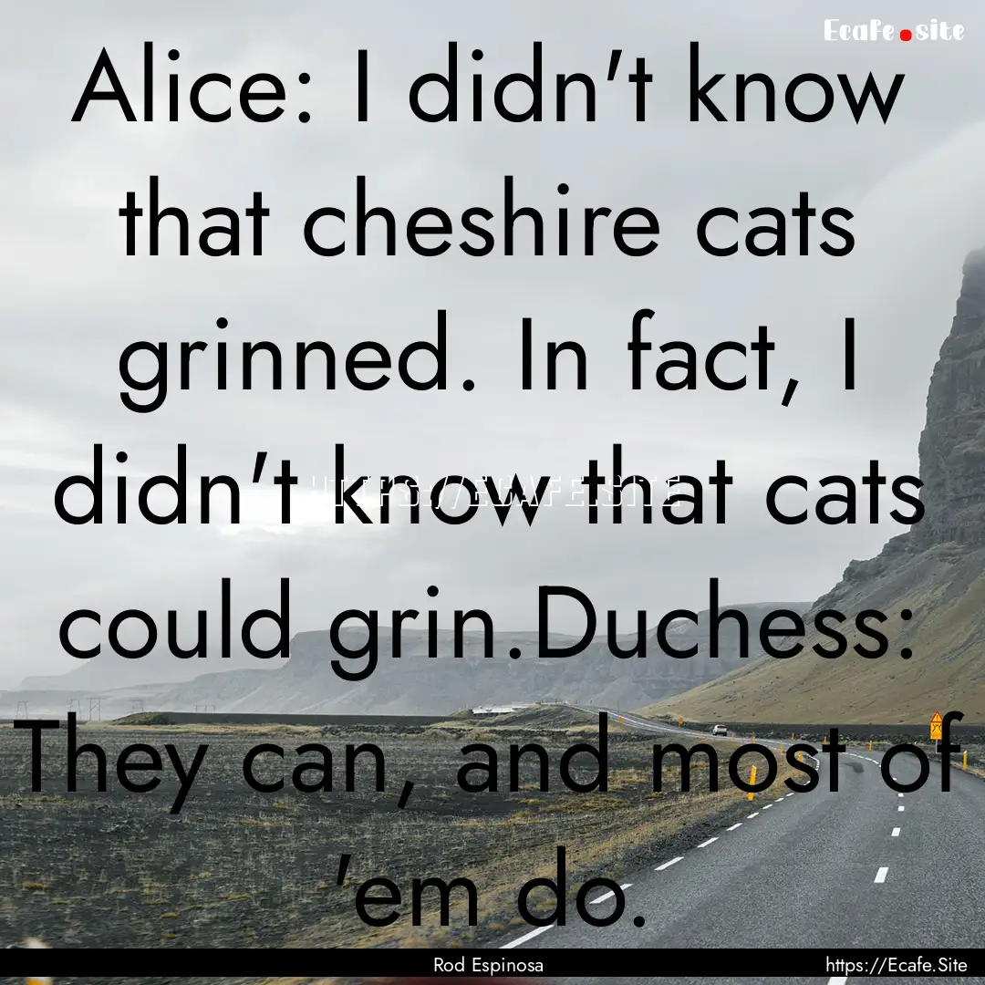 Alice: I didn't know that cheshire cats grinned..... : Quote by Rod Espinosa