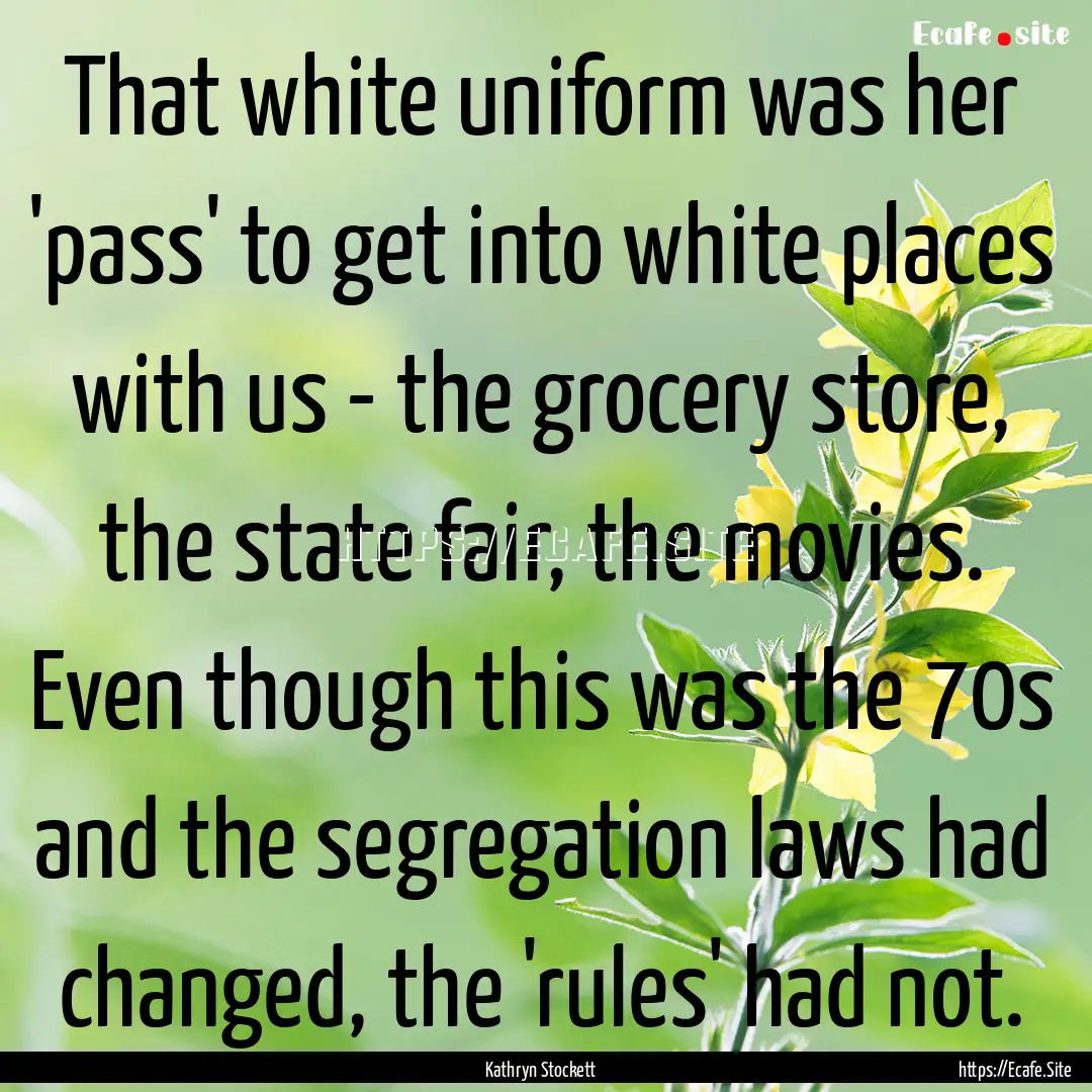 That white uniform was her 'pass' to get.... : Quote by Kathryn Stockett