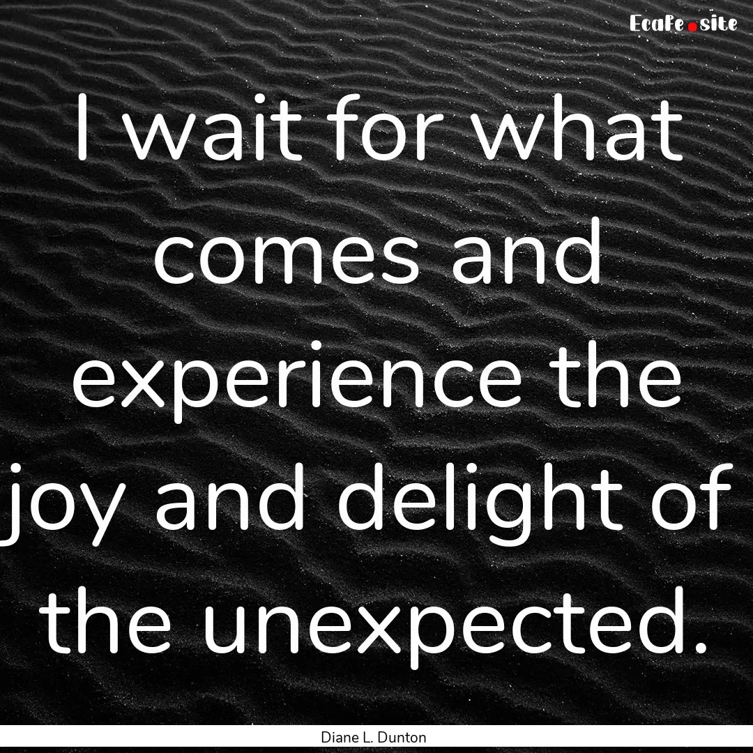 I wait for what comes and experience the.... : Quote by Diane L. Dunton