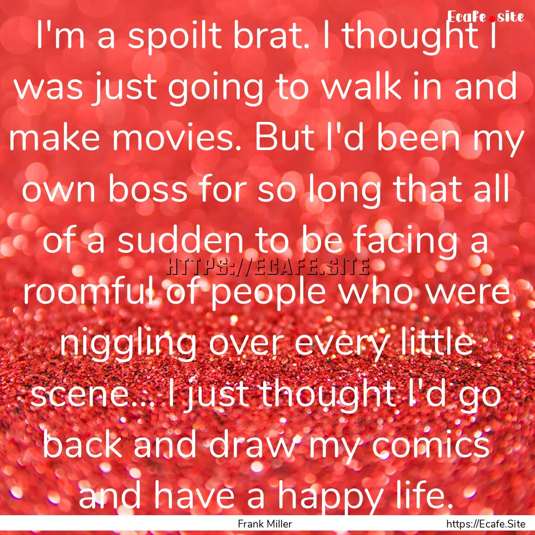 I'm a spoilt brat. I thought I was just going.... : Quote by Frank Miller