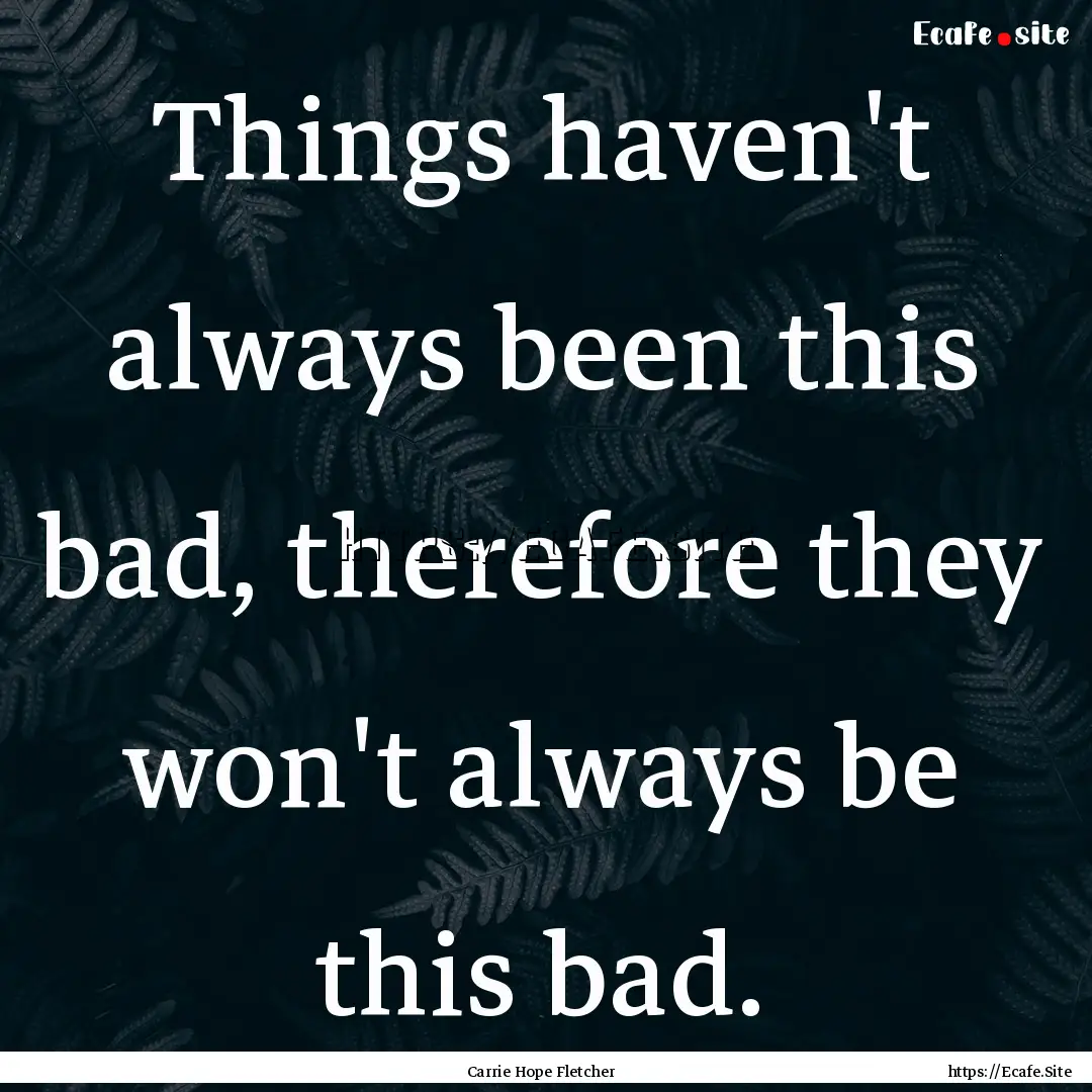 Things haven't always been this bad, therefore.... : Quote by Carrie Hope Fletcher