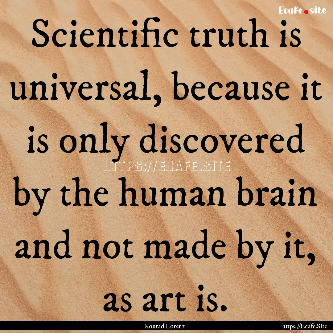 Scientific truth is universal, because it.... : Quote by Konrad Lorenz