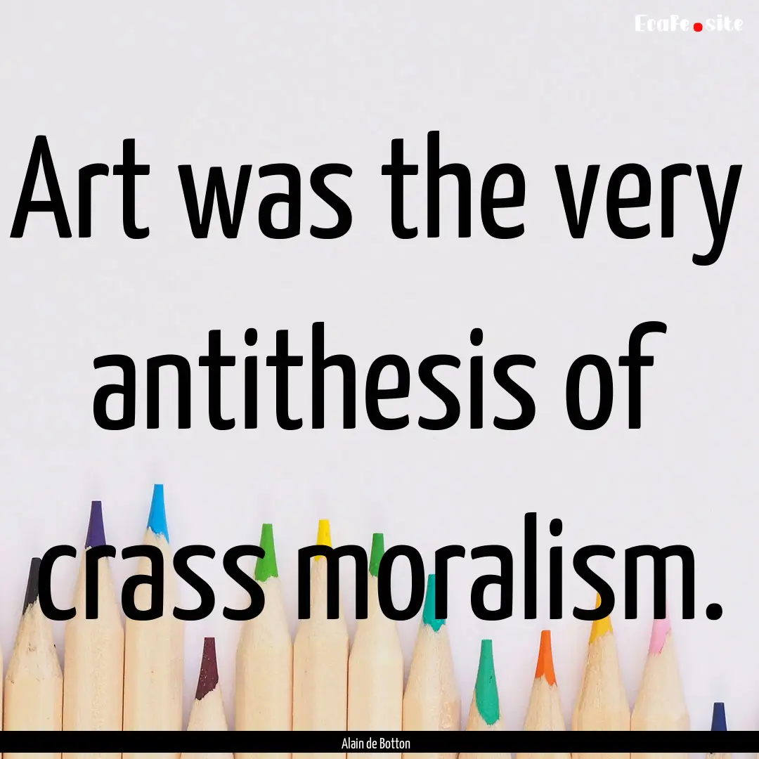 Art was the very antithesis of crass moralism..... : Quote by Alain de Botton