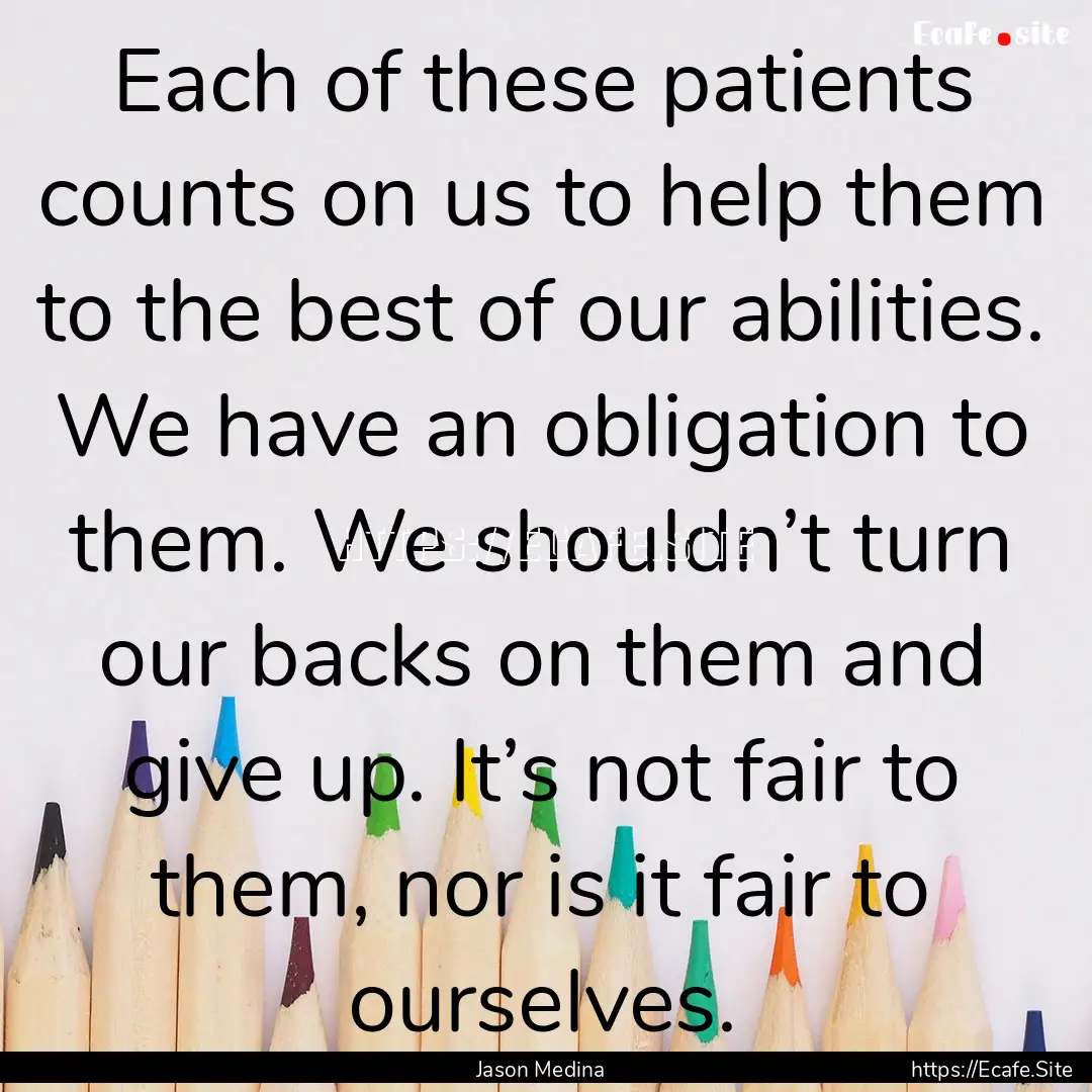 Each of these patients counts on us to help.... : Quote by Jason Medina