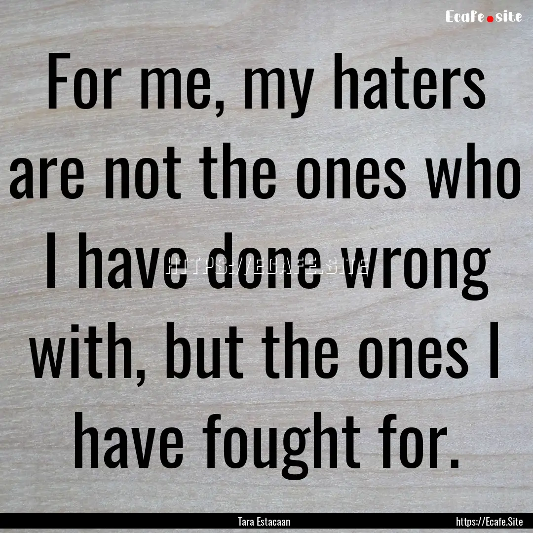 For me, my haters are not the ones who I.... : Quote by Tara Estacaan