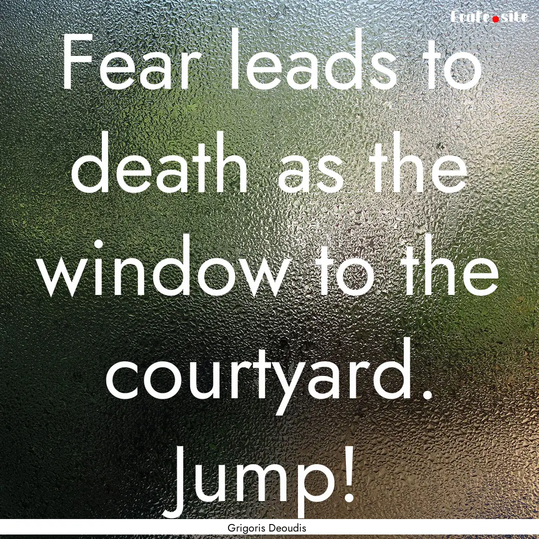 Fear leads to death as the window to the.... : Quote by Grigoris Deoudis