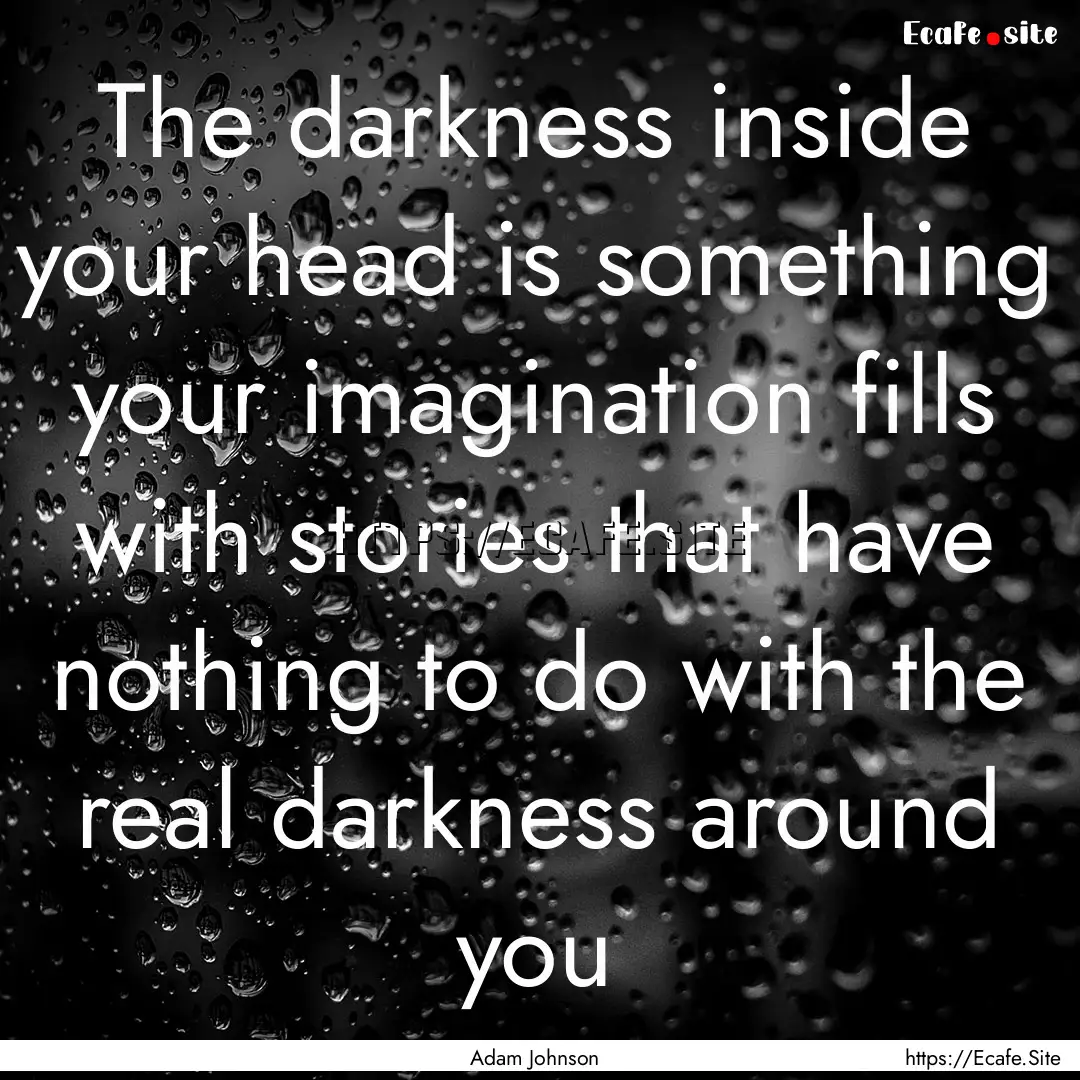 The darkness inside your head is something.... : Quote by Adam Johnson