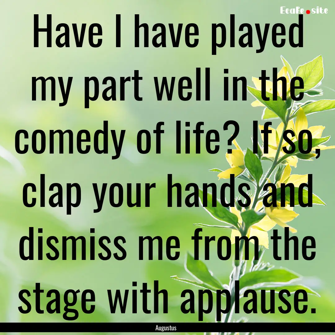 Have I have played my part well in the comedy.... : Quote by Augustus