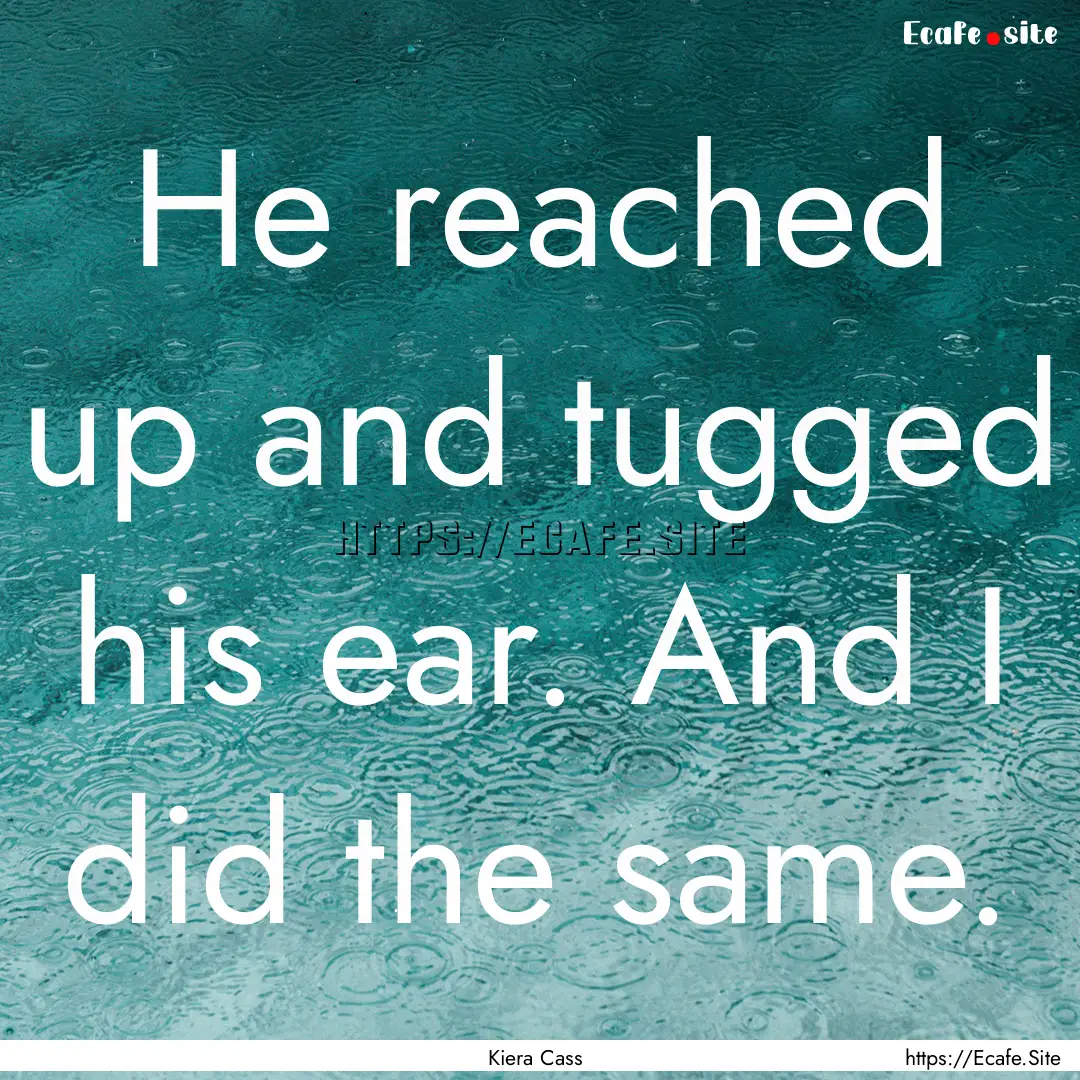 He reached up and tugged his ear. And I did.... : Quote by Kiera Cass