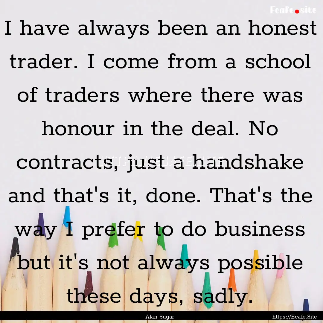 I have always been an honest trader. I come.... : Quote by Alan Sugar