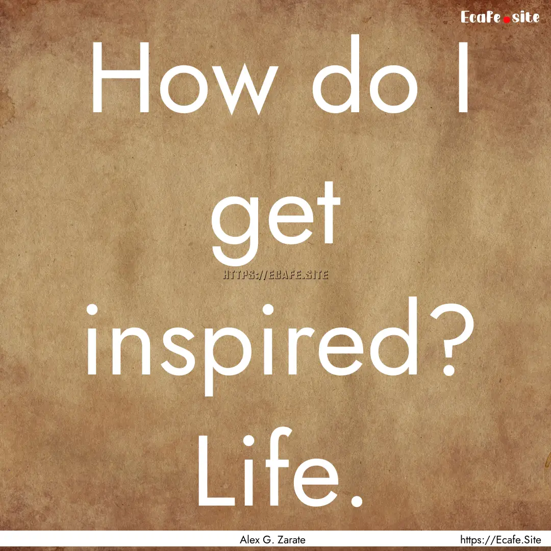 How do I get inspired? Life. : Quote by Alex G. Zarate