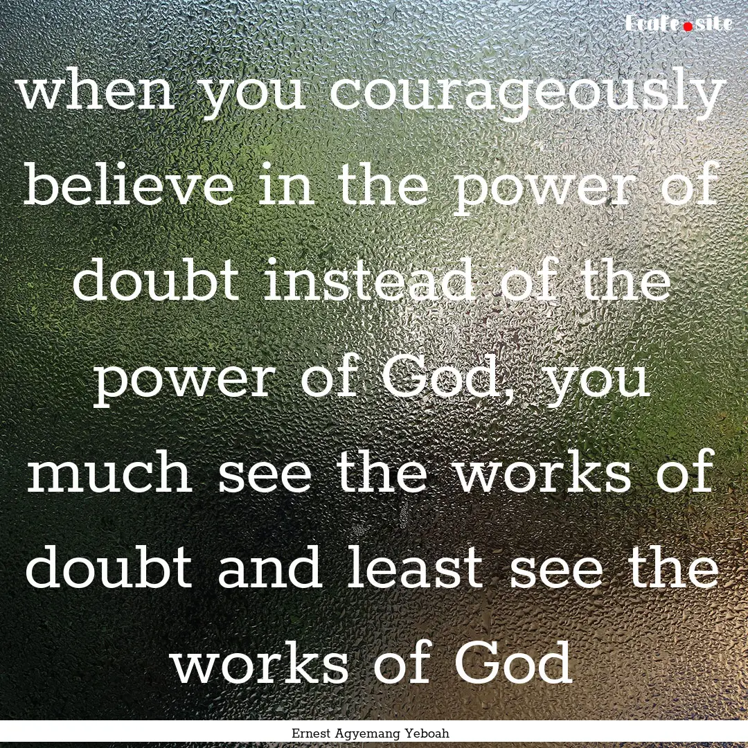 when you courageously believe in the power.... : Quote by Ernest Agyemang Yeboah