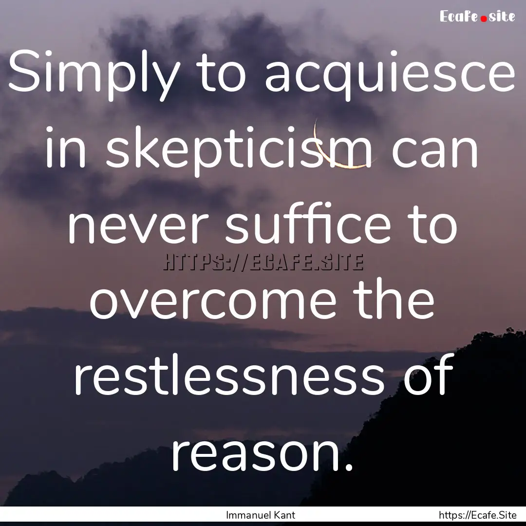 Simply to acquiesce in skepticism can never.... : Quote by Immanuel Kant