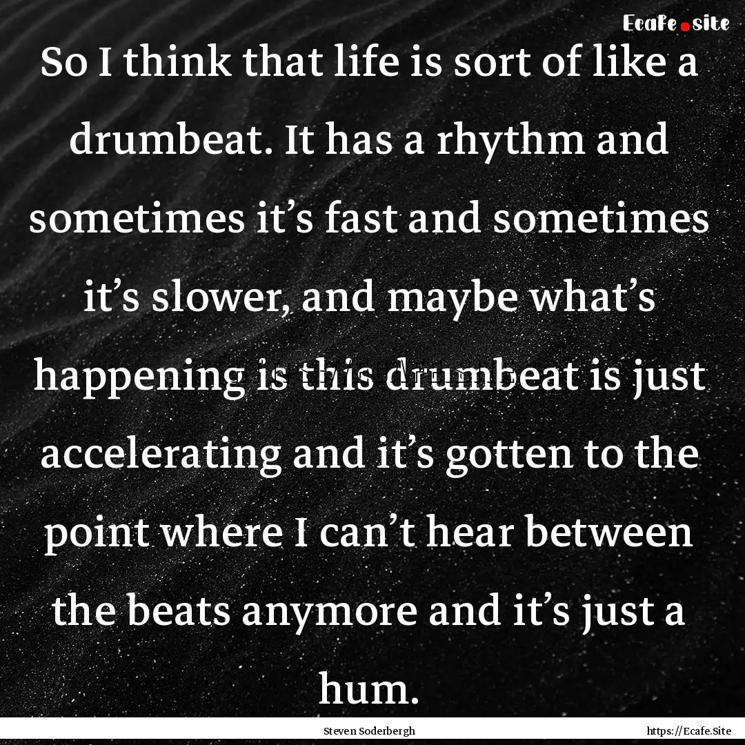 So I think that life is sort of like a drumbeat..... : Quote by Steven Soderbergh