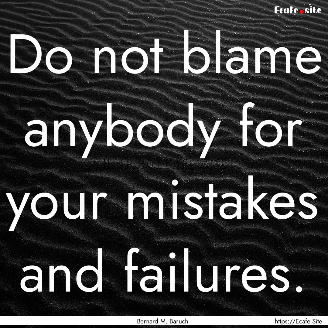 Do not blame anybody for your mistakes and.... : Quote by Bernard M. Baruch