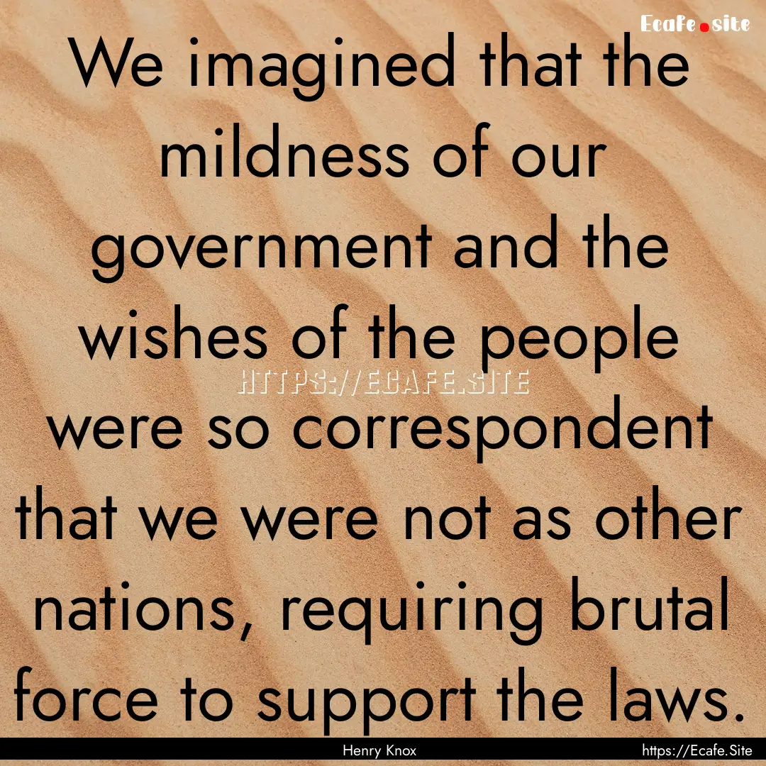 We imagined that the mildness of our government.... : Quote by Henry Knox