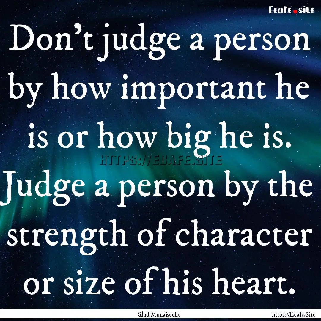 Don't judge a person by how important he.... : Quote by Glad Munaiseche