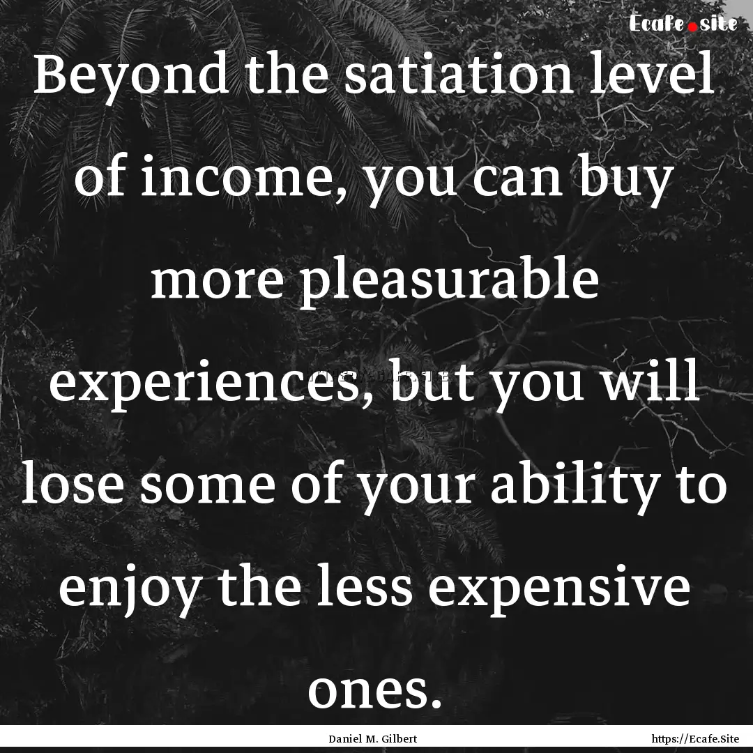 Beyond the satiation level of income, you.... : Quote by Daniel M. Gilbert