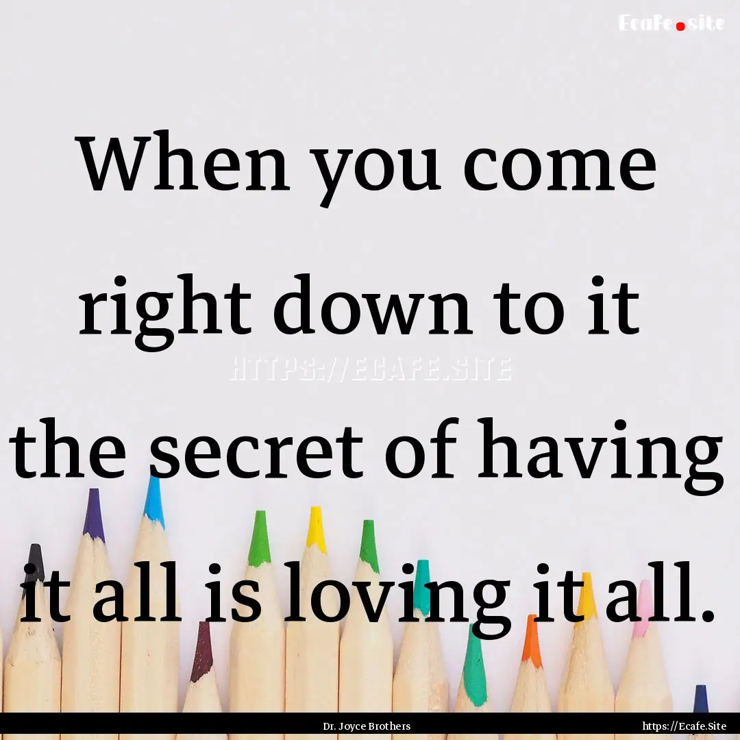 When you come right down to it the secret.... : Quote by Dr. Joyce Brothers