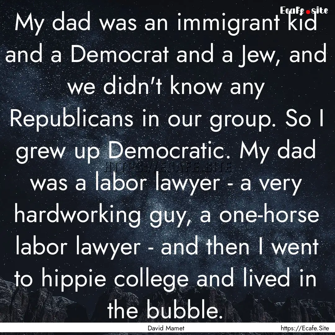 My dad was an immigrant kid and a Democrat.... : Quote by David Mamet