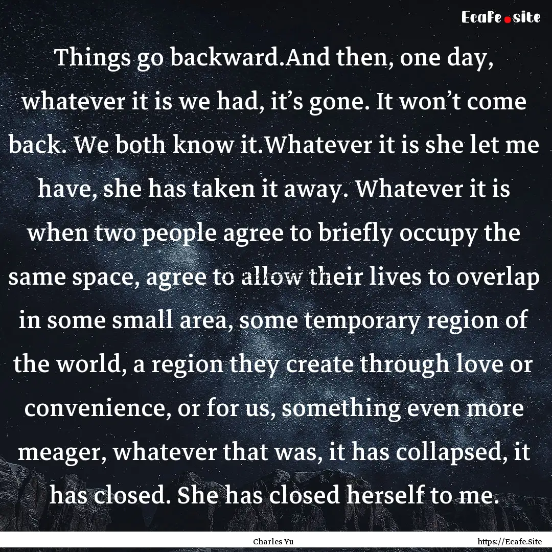 Things go backward.And then, one day, whatever.... : Quote by Charles Yu