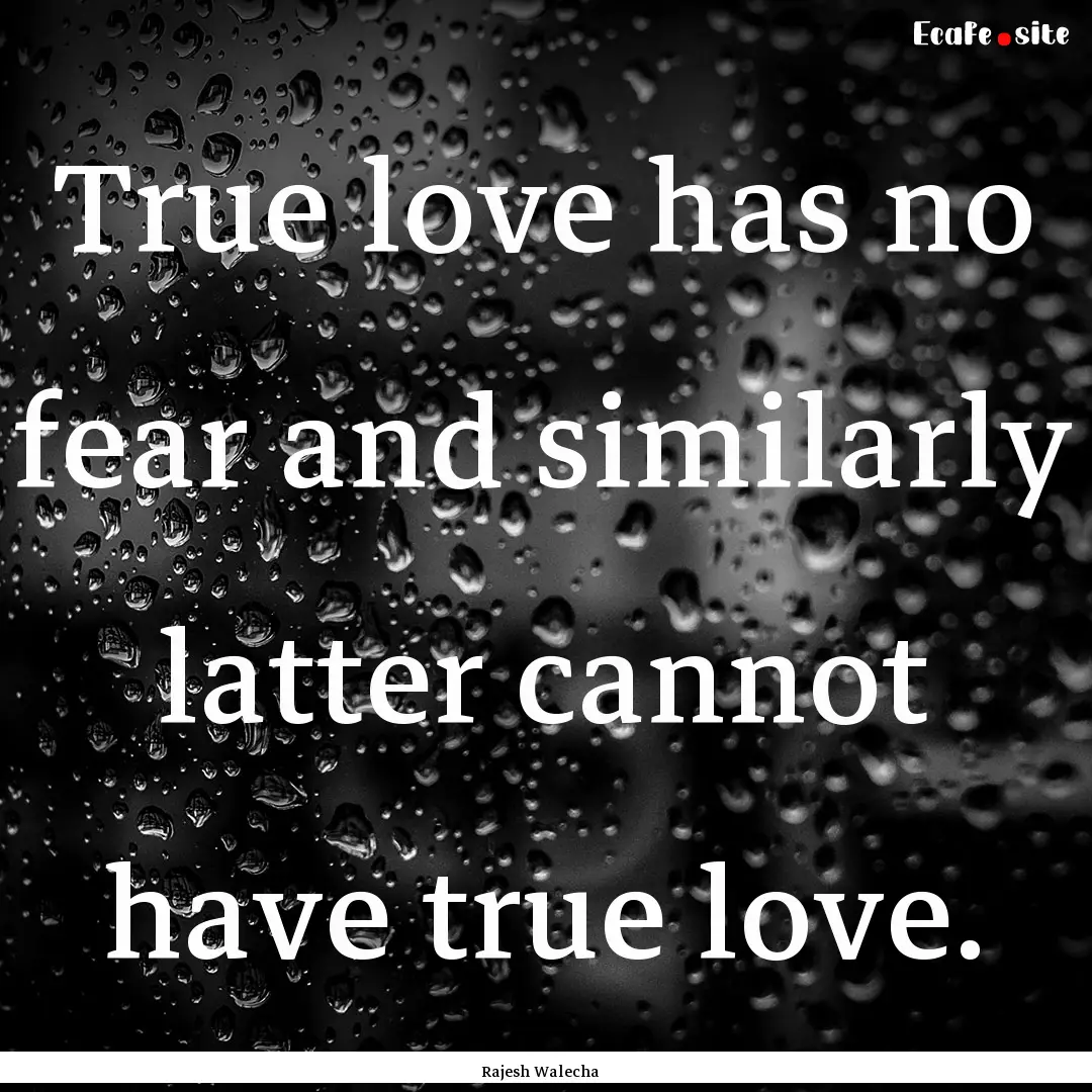 True love has no fear and similarly latter.... : Quote by Rajesh Walecha