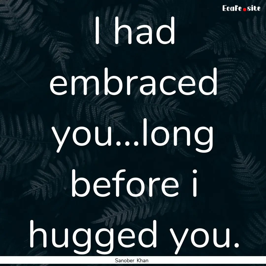 I had embraced you...long before i hugged.... : Quote by Sanober Khan