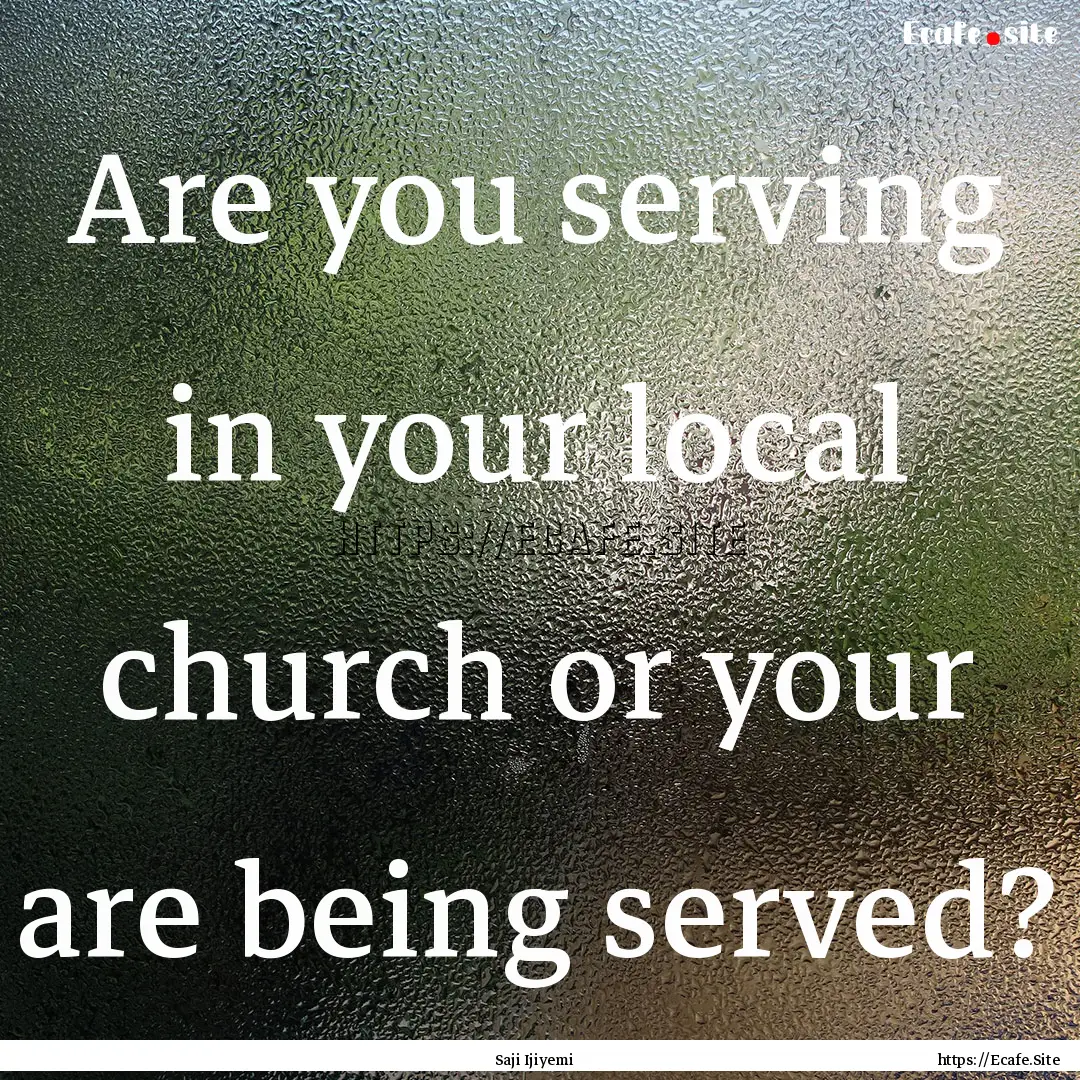 Are you serving in your local church or your.... : Quote by Saji Ijiyemi