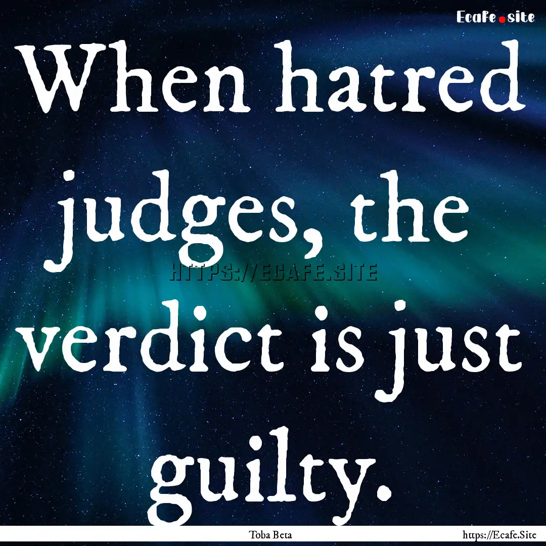 When hatred judges, the verdict is just guilty..... : Quote by Toba Beta