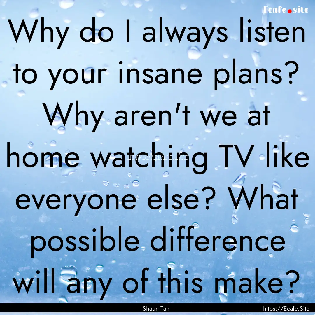 Why do I always listen to your insane plans?.... : Quote by Shaun Tan