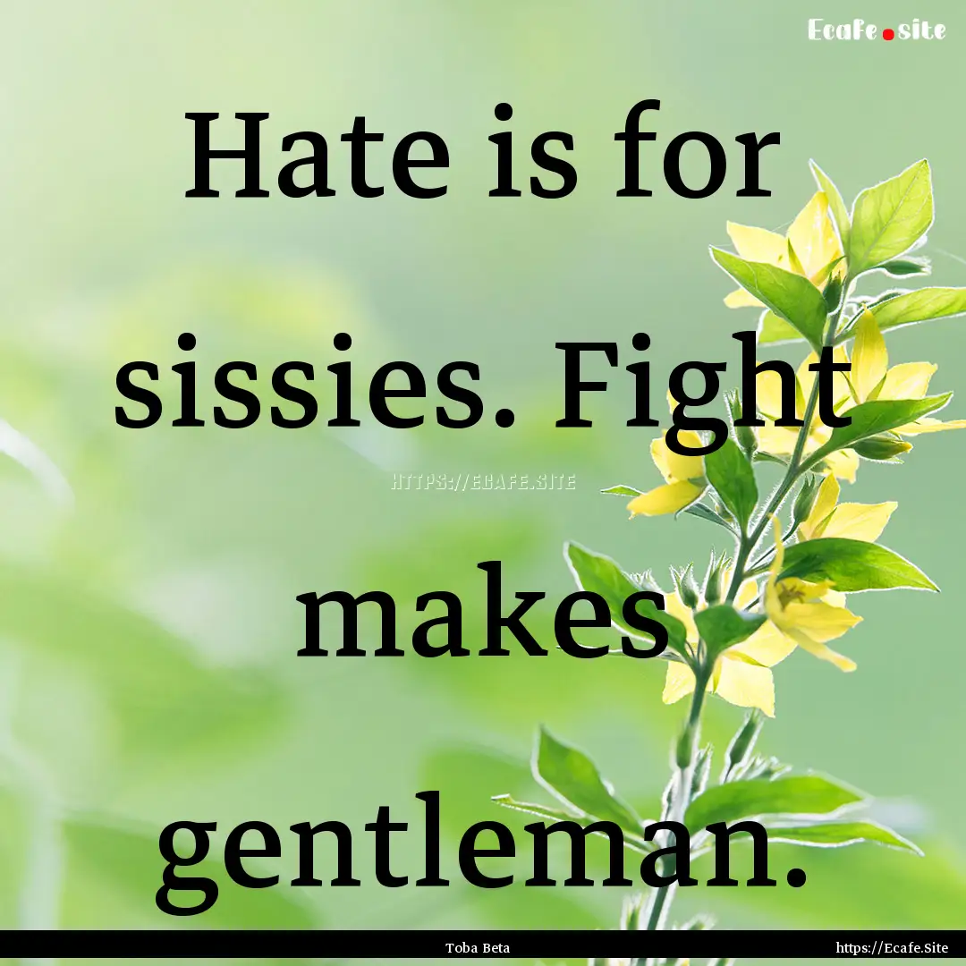 Hate is for sissies. Fight makes gentleman..... : Quote by Toba Beta