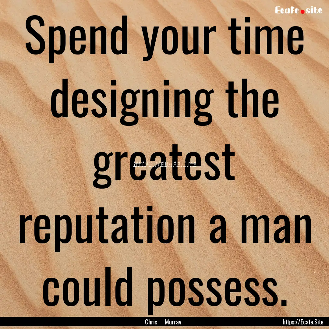 Spend your time designing the greatest reputation.... : Quote by Chris Murray