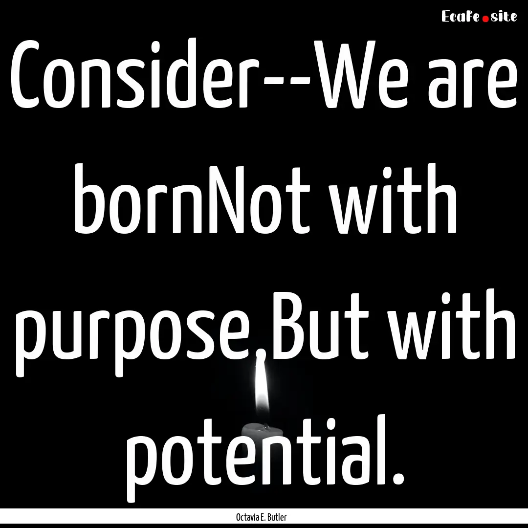 Consider--We are bornNot with purpose,But.... : Quote by Octavia E. Butler