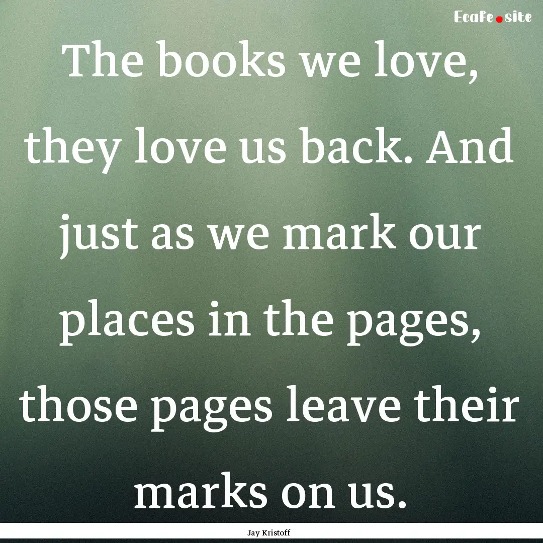 The books we love, they love us back. And.... : Quote by Jay Kristoff