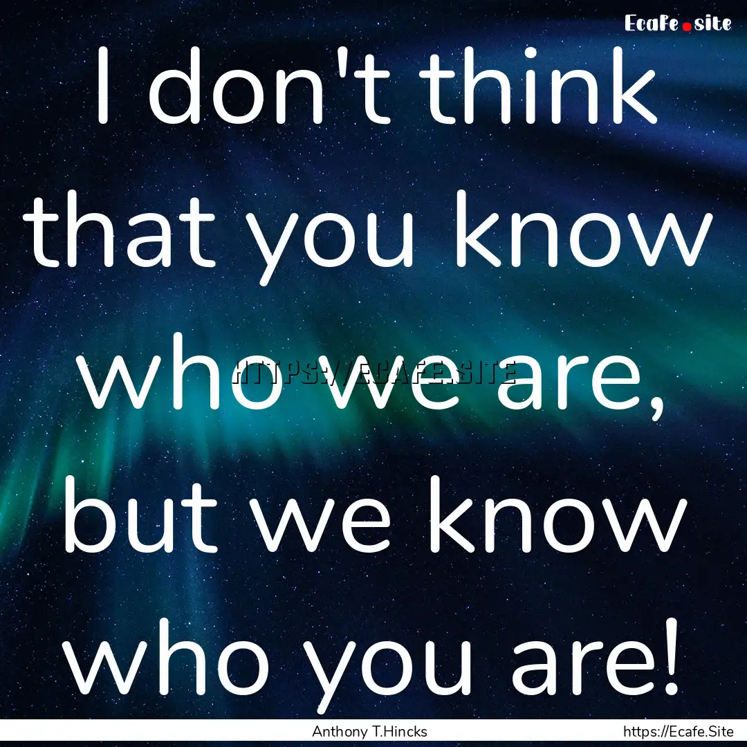 I don't think that you know who we are, but.... : Quote by Anthony T.Hincks