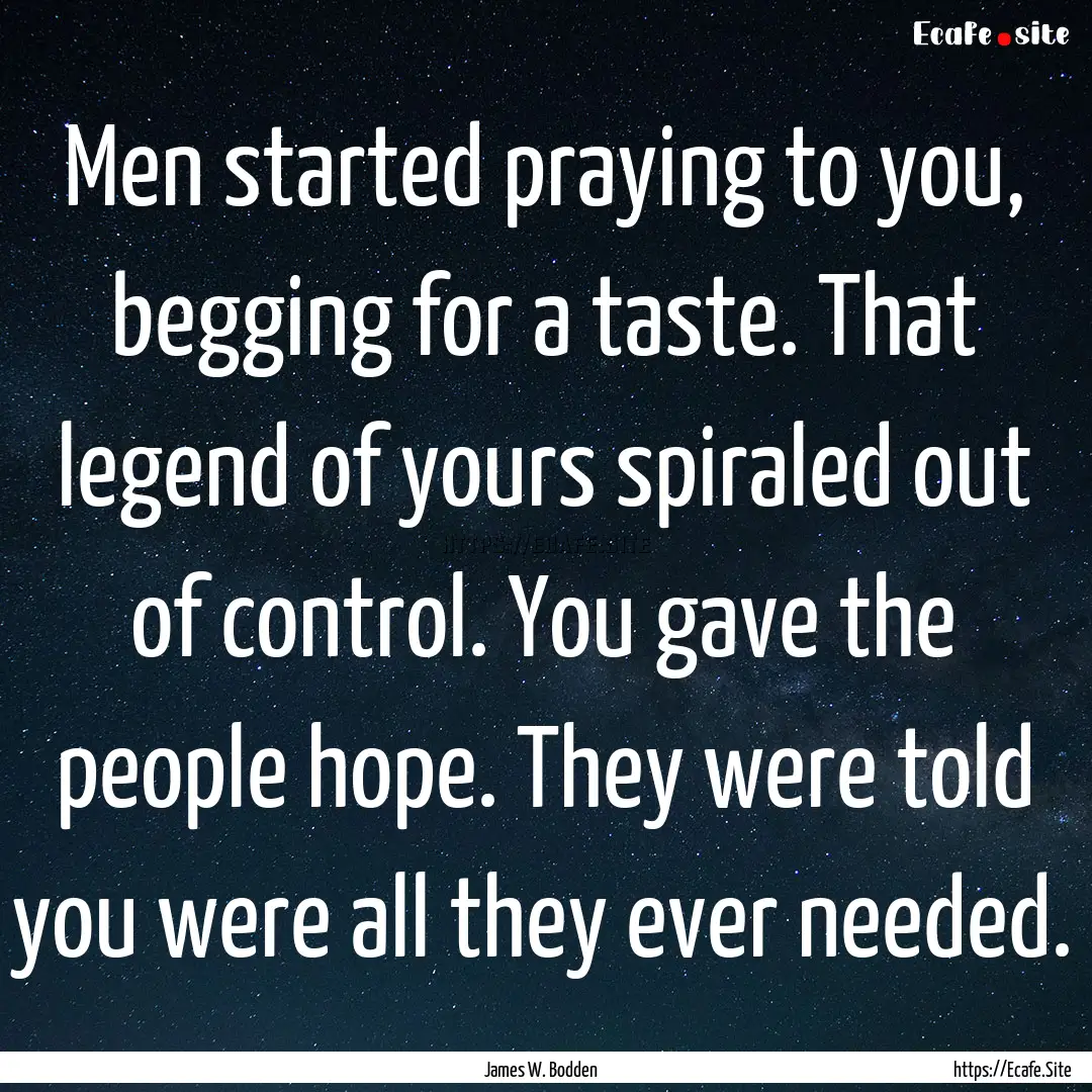 Men started praying to you, begging for a.... : Quote by James W. Bodden