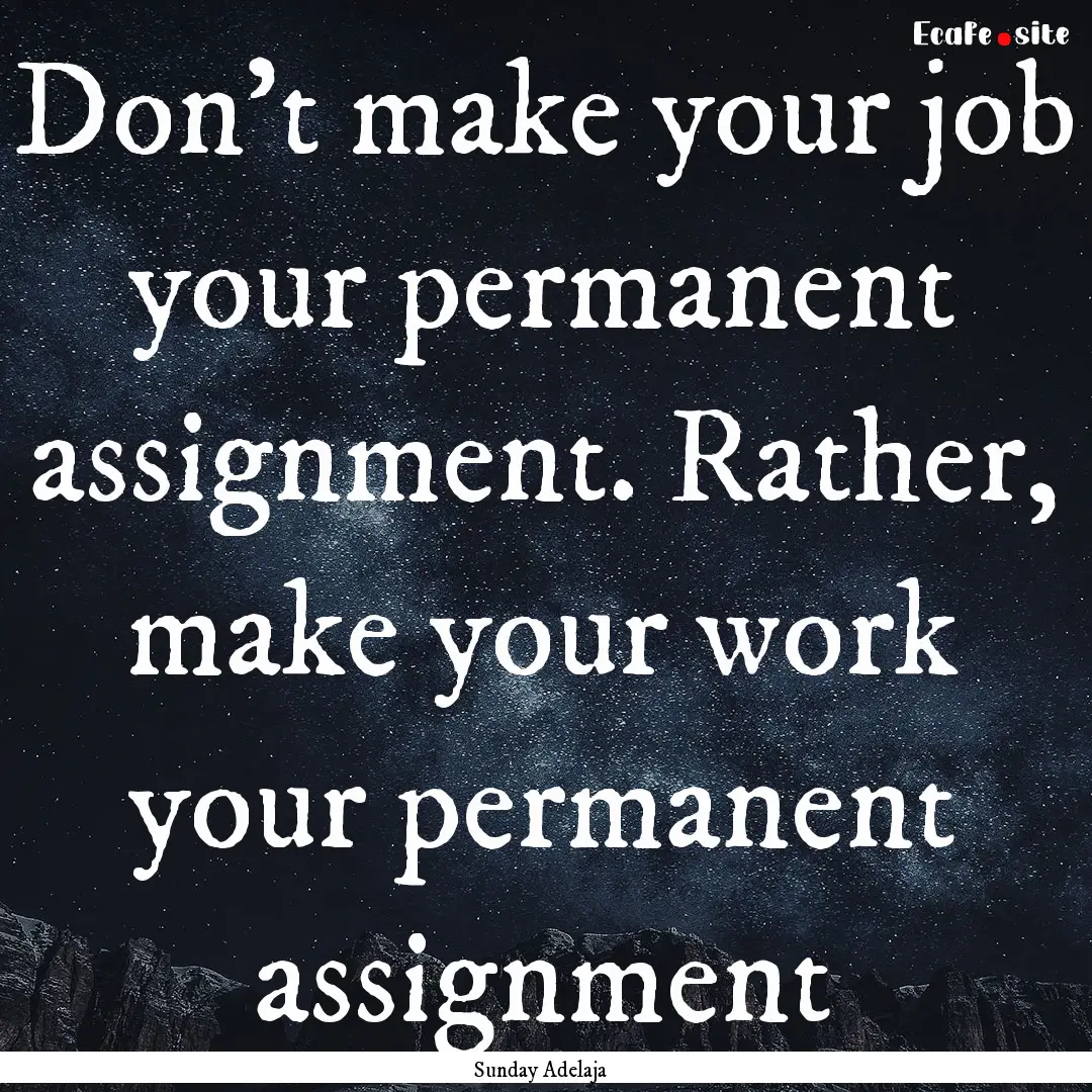 Don’t make your job your permanent assignment..... : Quote by Sunday Adelaja