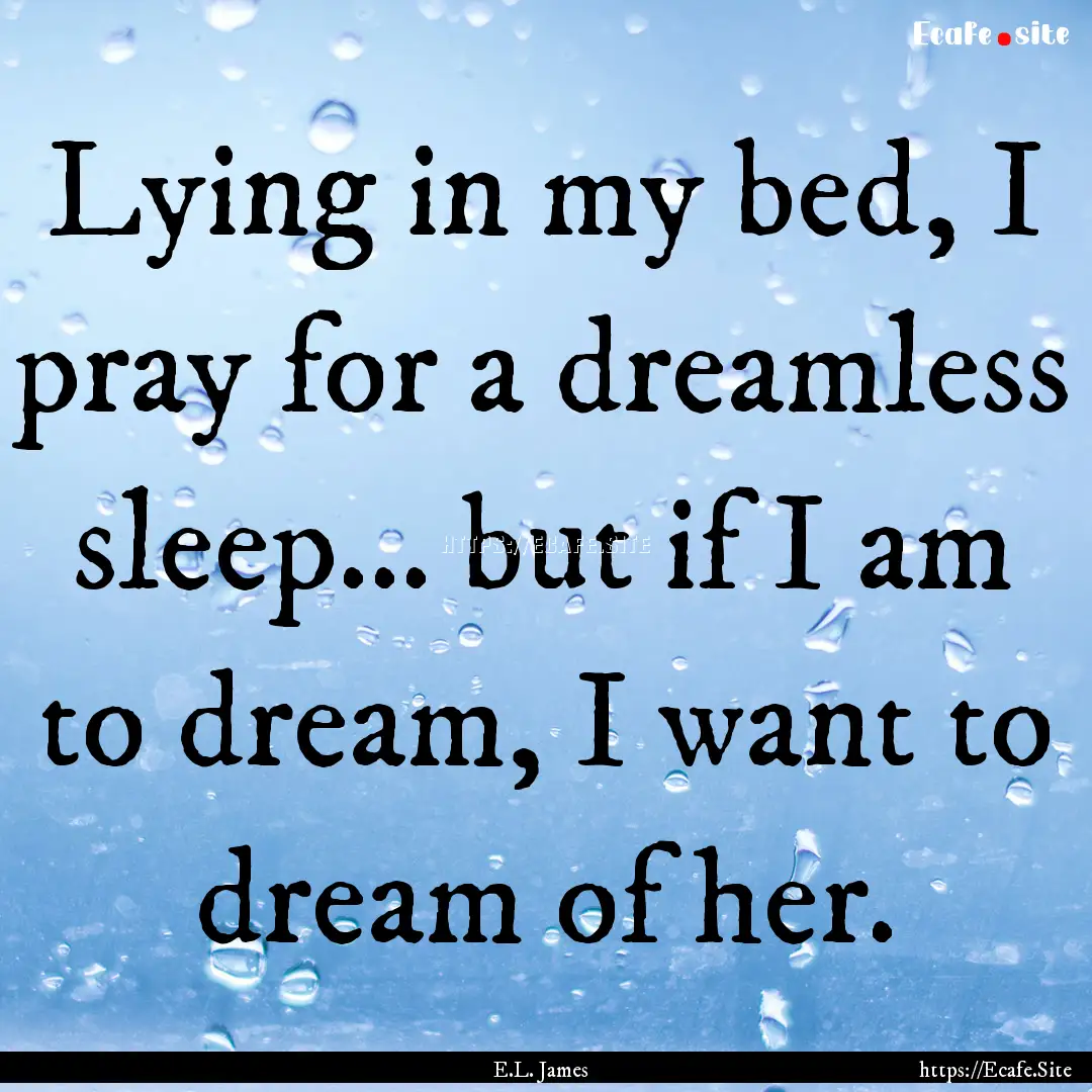 Lying in my bed, I pray for a dreamless sleep....... : Quote by E.L. James