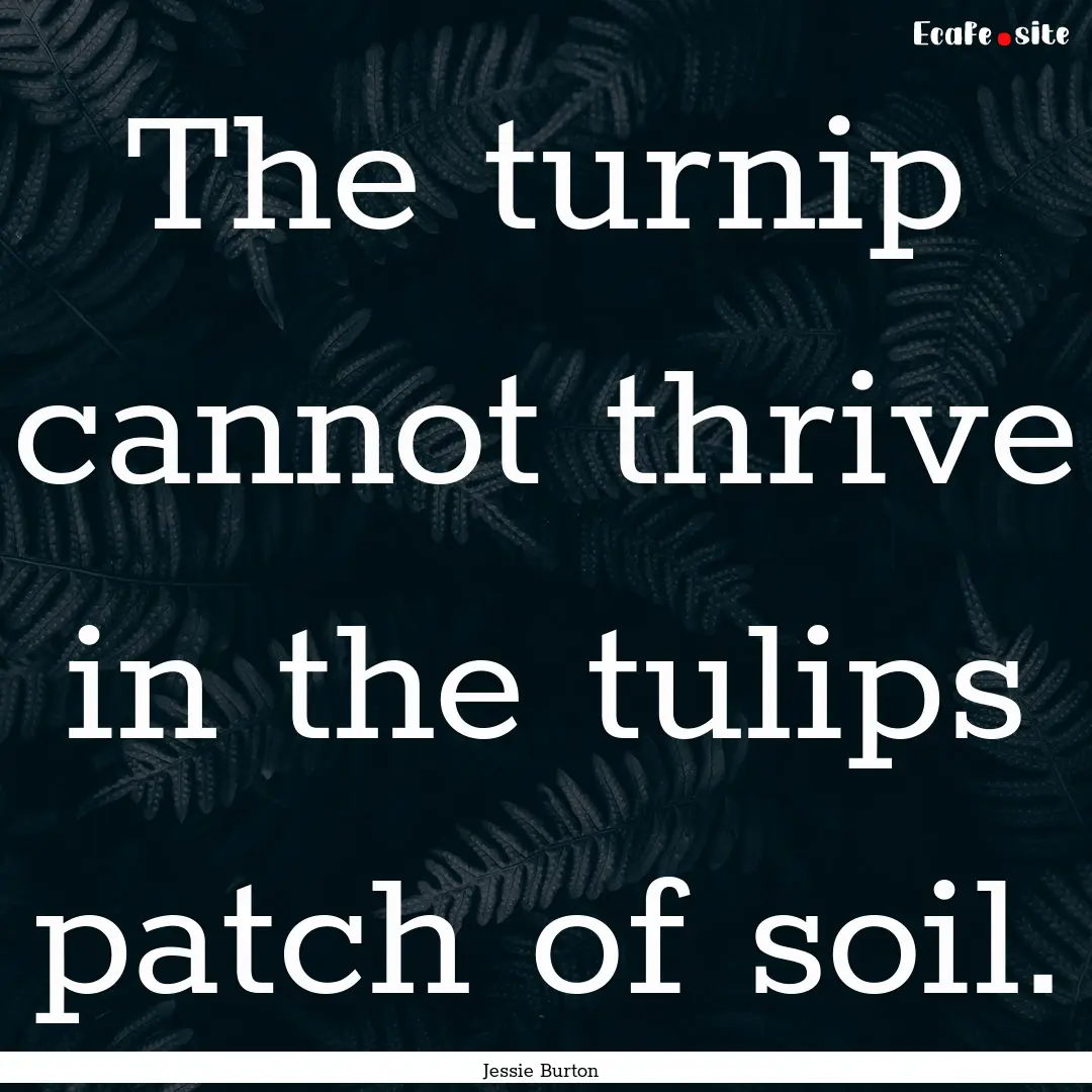 The turnip cannot thrive in the tulips patch.... : Quote by Jessie Burton