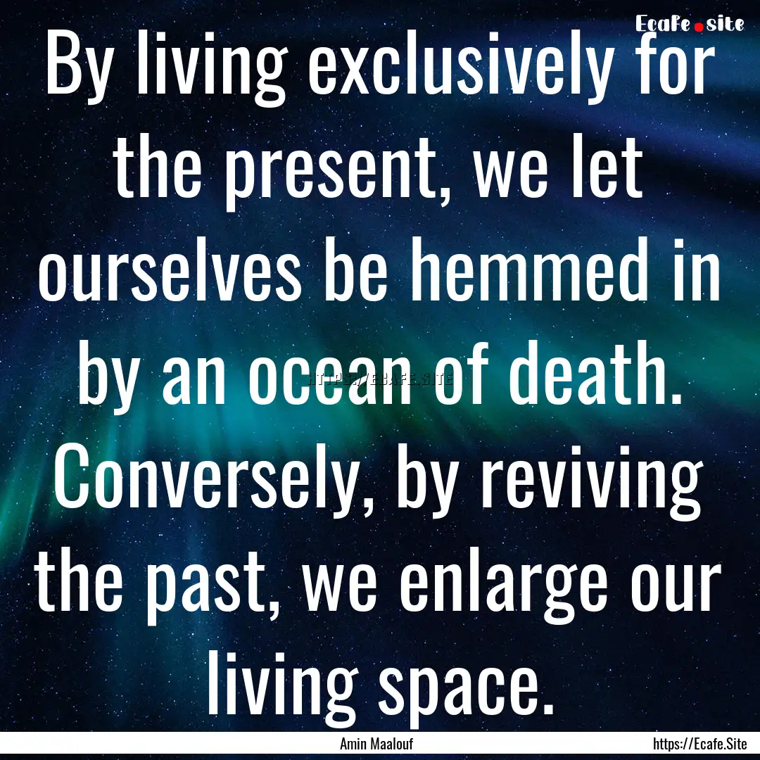 By living exclusively for the present, we.... : Quote by Amin Maalouf