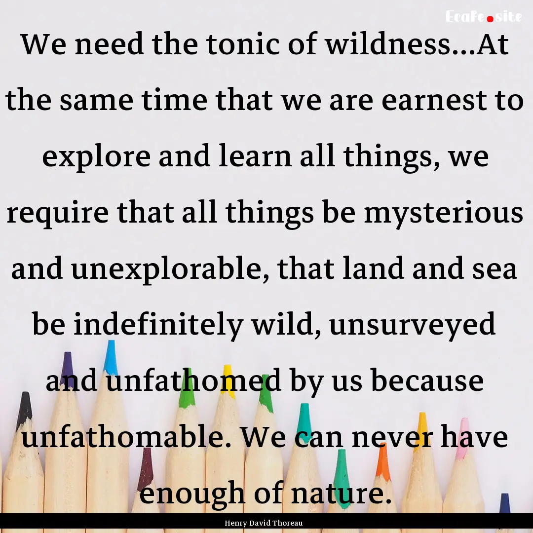 We need the tonic of wildness...At the same.... : Quote by Henry David Thoreau