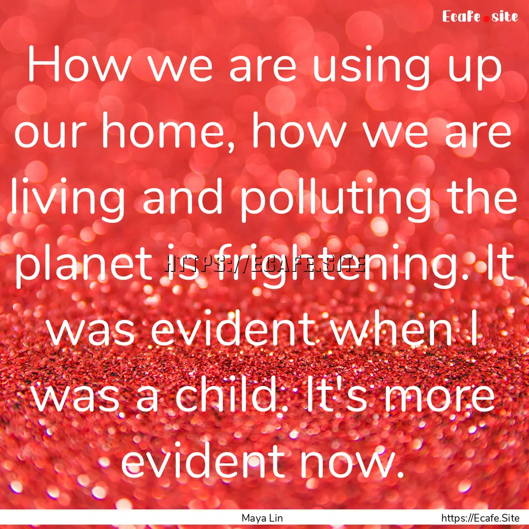 How we are using up our home, how we are.... : Quote by Maya Lin