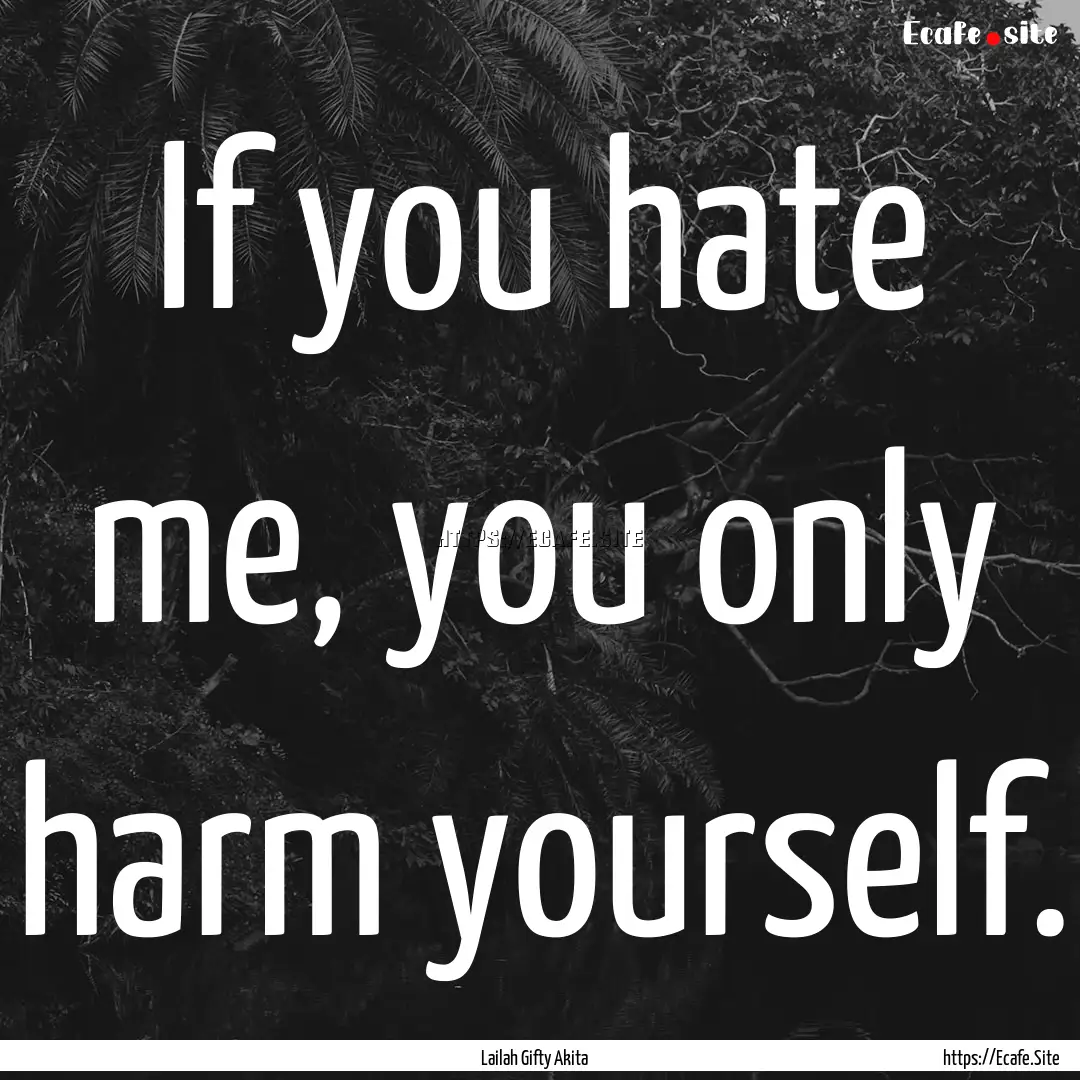 If you hate me, you only harm yourself. : Quote by Lailah Gifty Akita