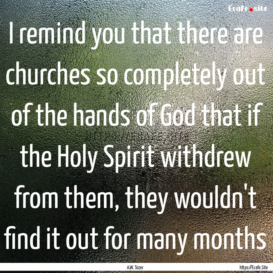 I remind you that there are churches so completely.... : Quote by A.W. Tozer