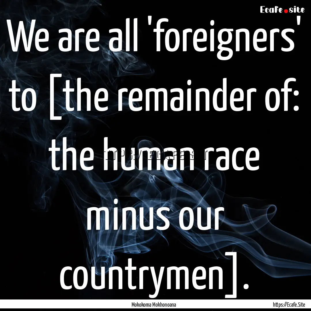 We are all 'foreigners' to [the remainder.... : Quote by Mokokoma Mokhonoana