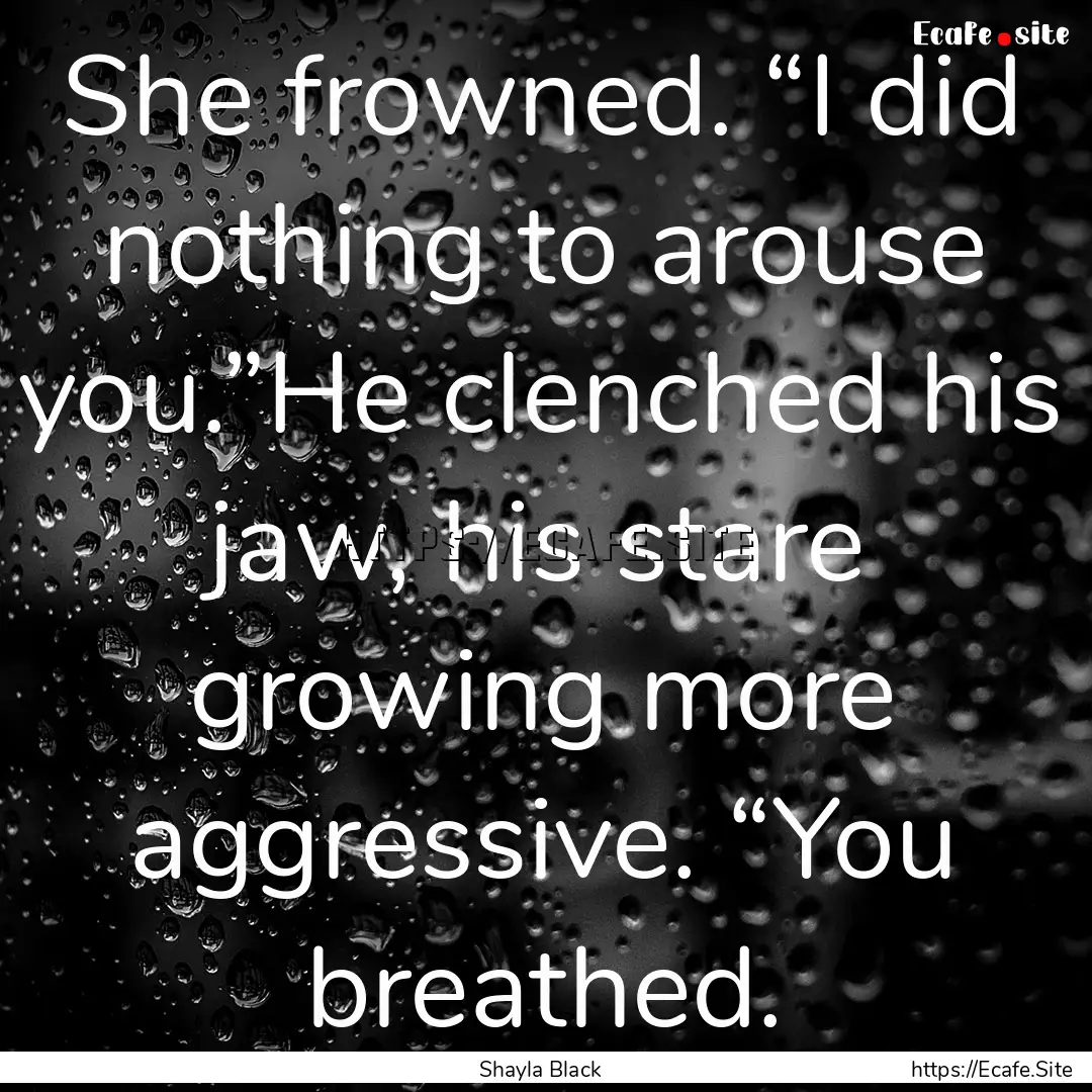 She frowned. “I did nothing to arouse you.”He.... : Quote by Shayla Black