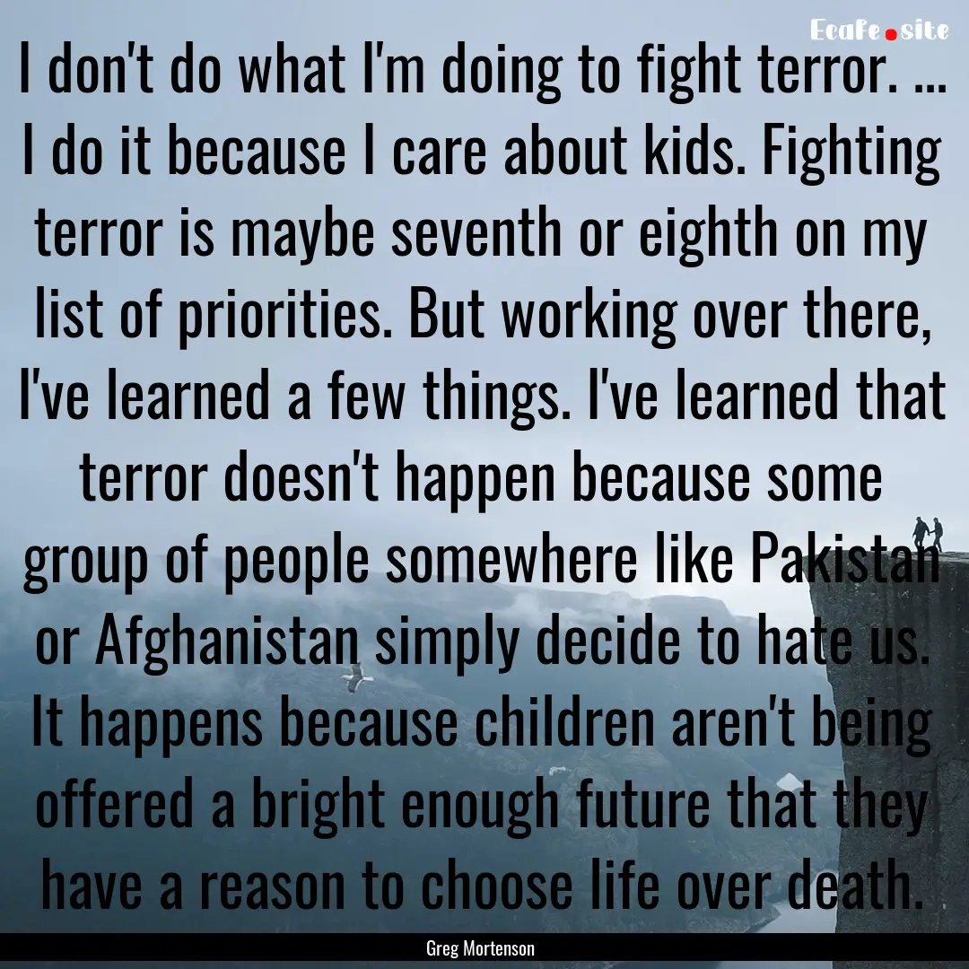 I don't do what I'm doing to fight terror..... : Quote by Greg Mortenson