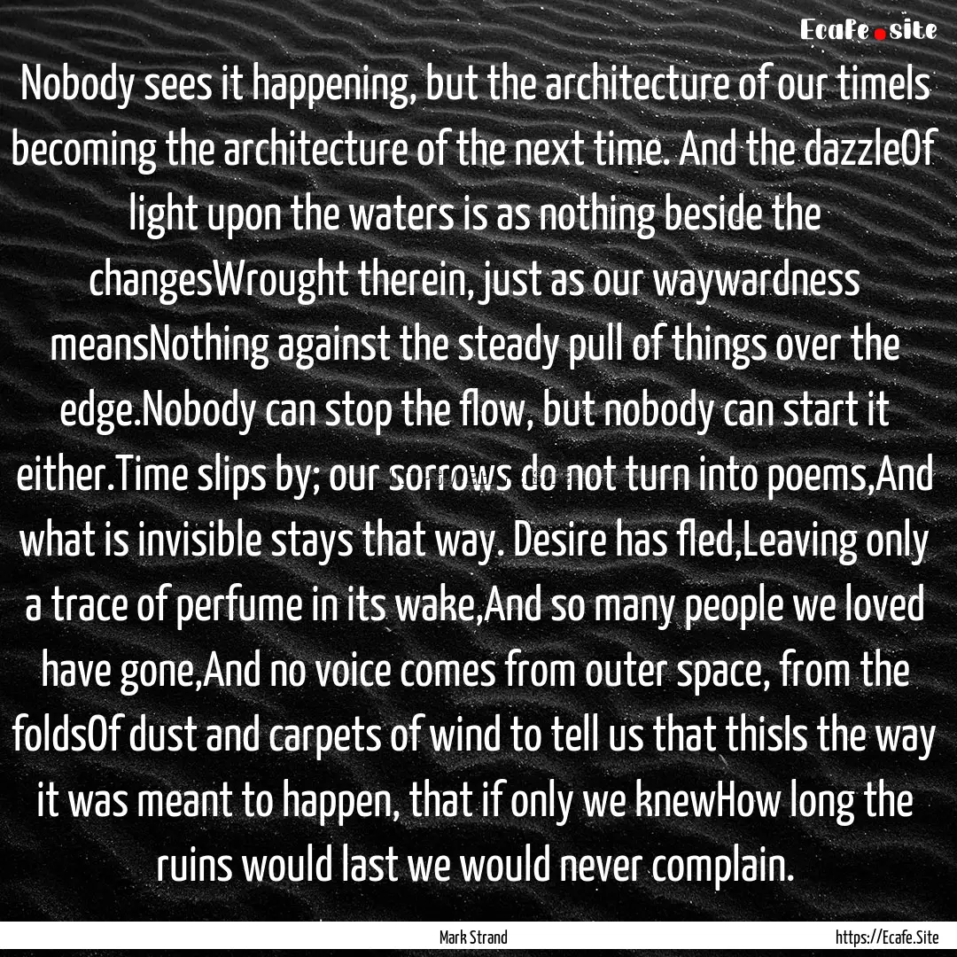 Nobody sees it happening, but the architecture.... : Quote by Mark Strand