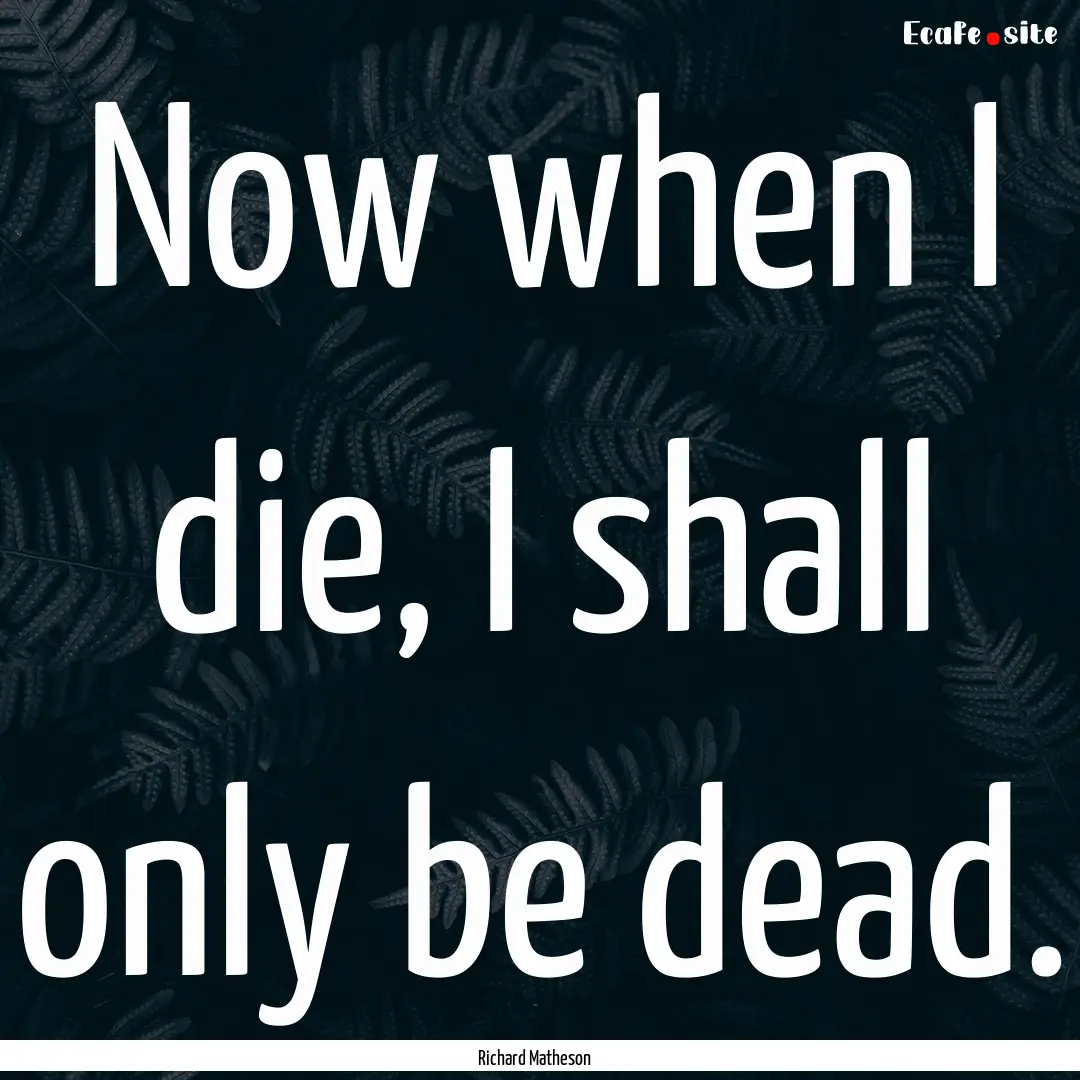 Now when I die, I shall only be dead. : Quote by Richard Matheson